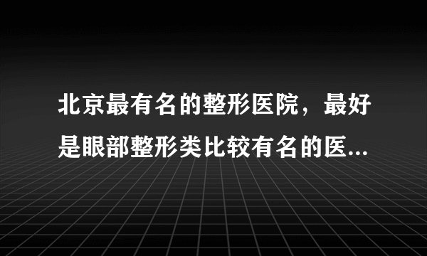 北京最有名的整形医院，最好是眼部整形类比较有名的医院？眼部整形的人谁最权威些？