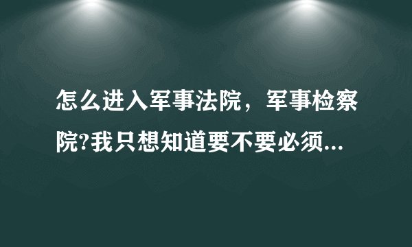 怎么进入军事法院，军事检察院?我只想知道要不要必须通过司法考试？谢谢！