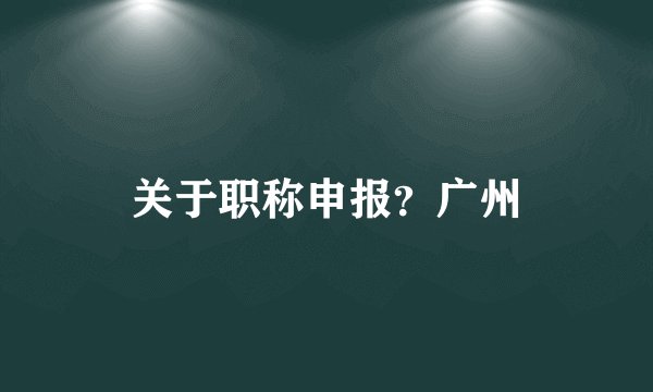 关于职称申报？广州