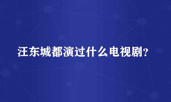 汪东城都演过什么电视剧？
