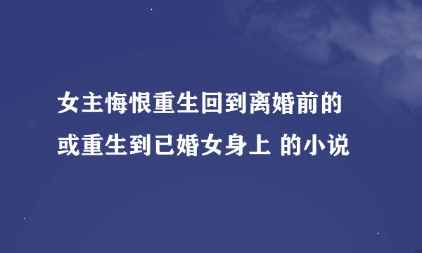 女主悔恨重生回到离婚前的 或重生到已婚女身上 的小说