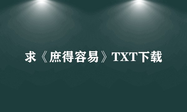求《庶得容易》TXT下载