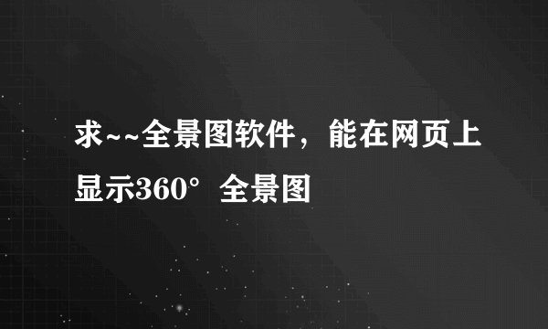 求~~全景图软件，能在网页上显示360°全景图