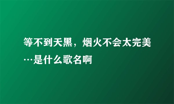 等不到天黑，烟火不会太完美…是什么歌名啊