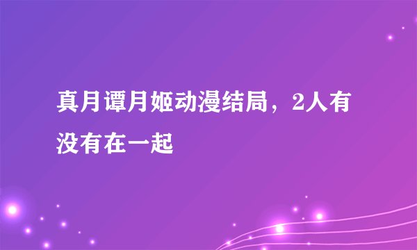 真月谭月姬动漫结局，2人有没有在一起