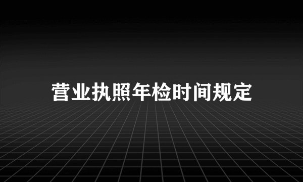 营业执照年检时间规定