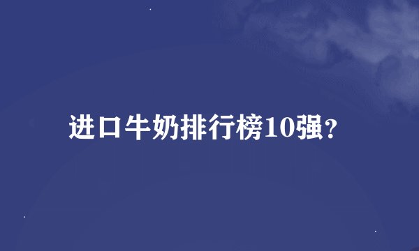 进口牛奶排行榜10强？