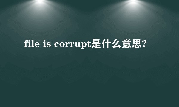 file is corrupt是什么意思?