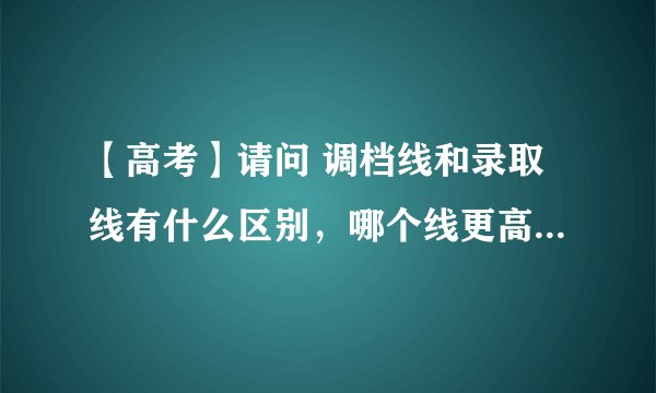 【高考】请问 调档线和录取线有什么区别，哪个线更高，更有参考价值