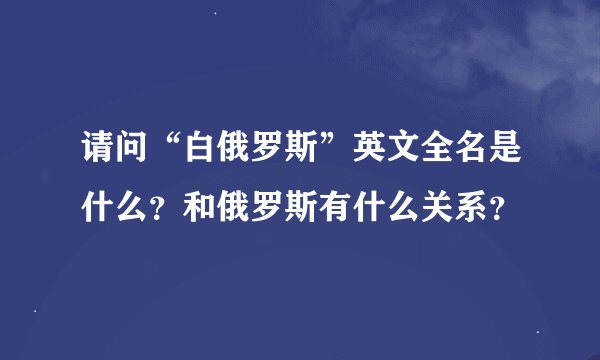 请问“白俄罗斯”英文全名是什么？和俄罗斯有什么关系？