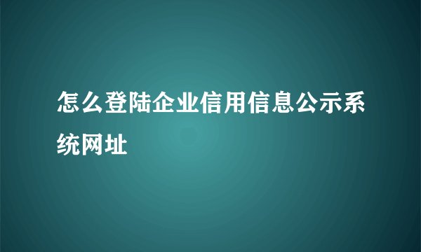 怎么登陆企业信用信息公示系统网址