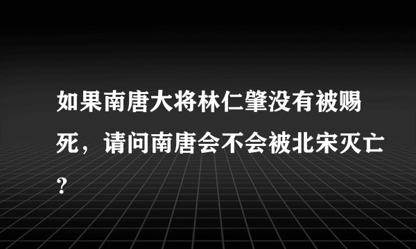 如果南唐大将林仁肇没有被赐死，请问南唐会不会被北宋灭亡？