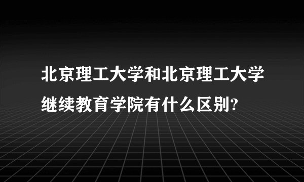 北京理工大学和北京理工大学继续教育学院有什么区别?