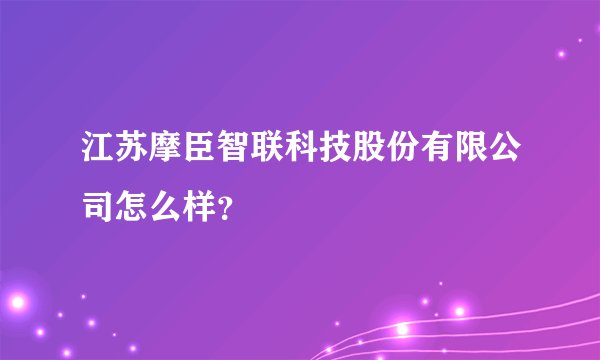 江苏摩臣智联科技股份有限公司怎么样？