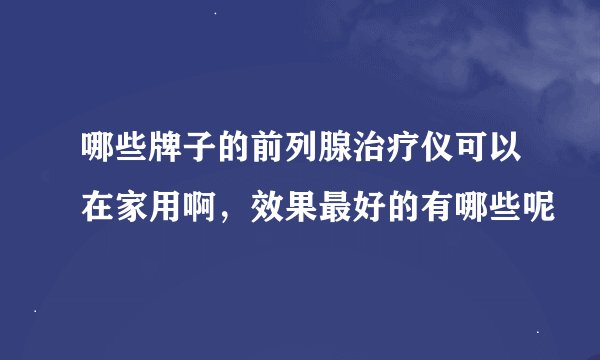 哪些牌子的前列腺治疗仪可以在家用啊，效果最好的有哪些呢