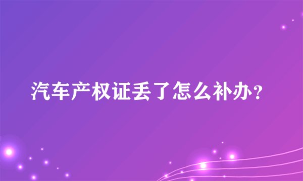 汽车产权证丢了怎么补办？