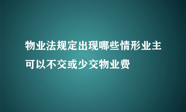 物业法规定出现哪些情形业主可以不交或少交物业费