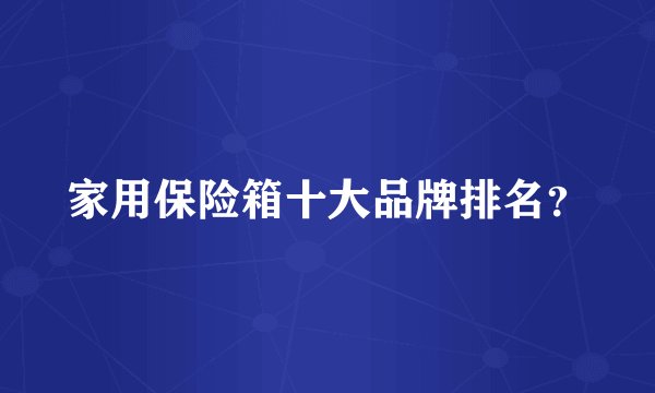 家用保险箱十大品牌排名？