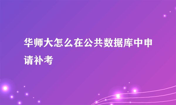 华师大怎么在公共数据库中申请补考