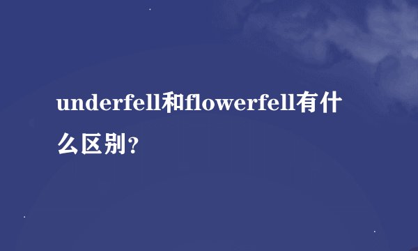 underfell和flowerfell有什么区别？