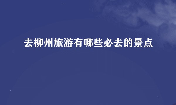 去柳州旅游有哪些必去的景点