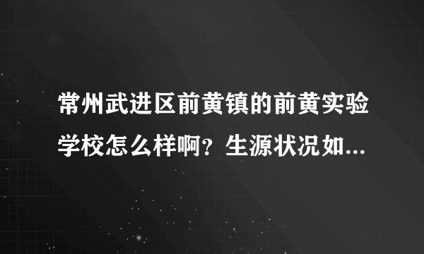 常州武进区前黄镇的前黄实验学校怎么样啊？生源状况如何？在常州有地位吗？谢谢了。