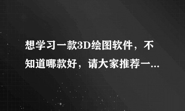 想学习一款3D绘图软件，不知道哪款好，请大家推荐一下。（最好网上能有免费下载的）