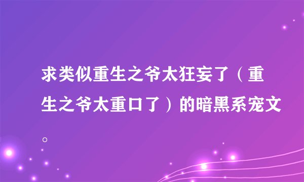 求类似重生之爷太狂妄了（重生之爷太重口了）的暗黑系宠文。