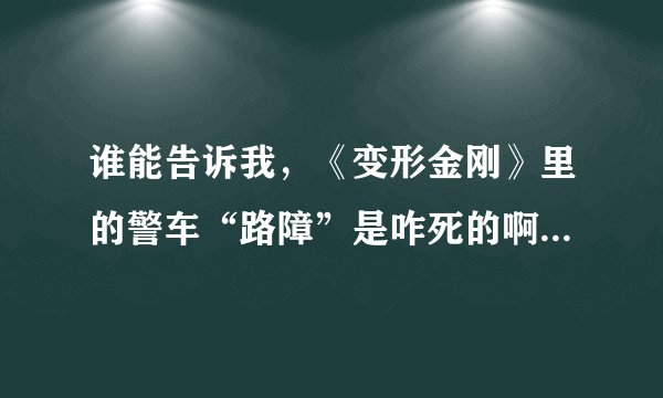 谁能告诉我，《变形金刚》里的警车“路障”是咋死的啊？？？？