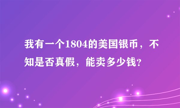 我有一个1804的美国银币，不知是否真假，能卖多少钱？