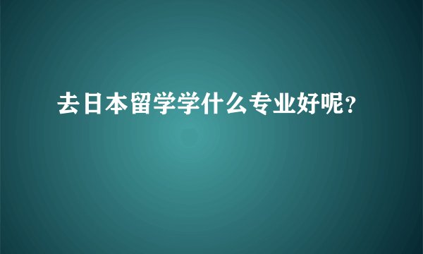 去日本留学学什么专业好呢？