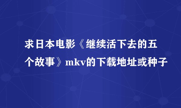 求日本电影《继续活下去的五个故事》mkv的下载地址或种子