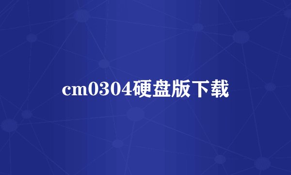 cm0304硬盘版下载