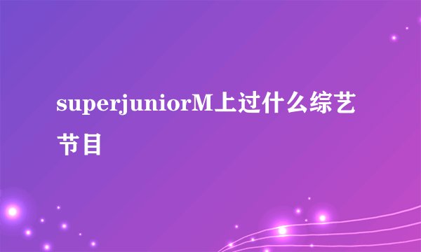superjuniorM上过什么综艺节目