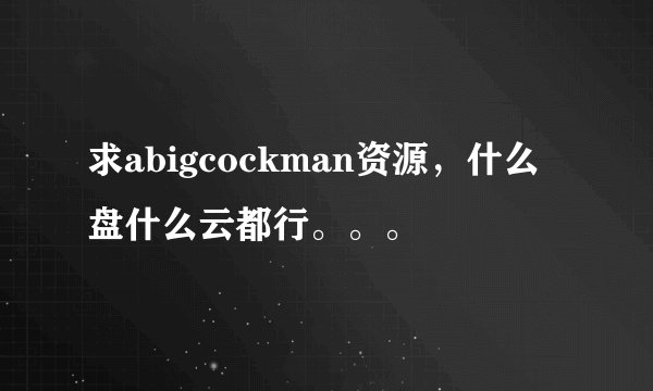 求abigcockman资源，什么盘什么云都行。。。