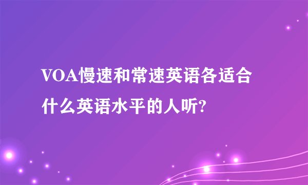 VOA慢速和常速英语各适合什么英语水平的人听?