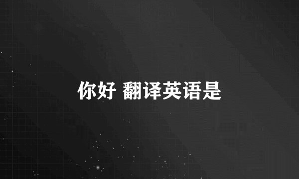 你好 翻译英语是