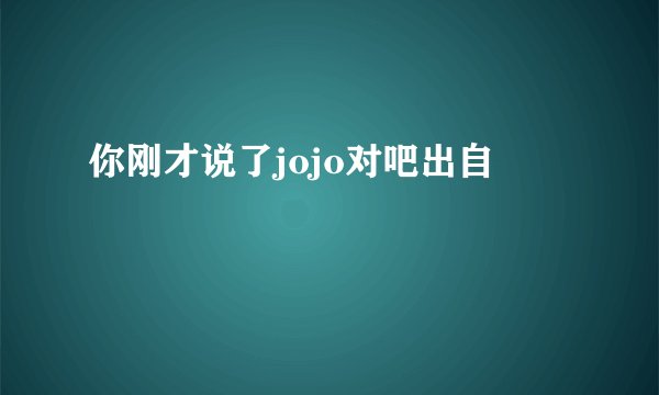 你刚才说了jojo对吧出自