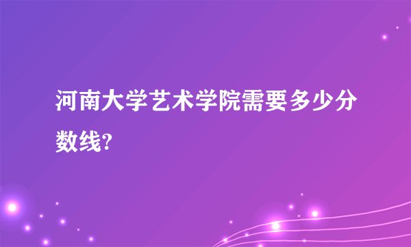 河南大学艺术学院需要多少分数线?