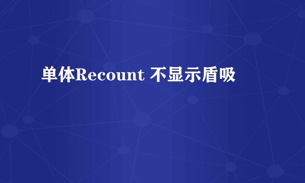 单体Recount 不显示盾吸