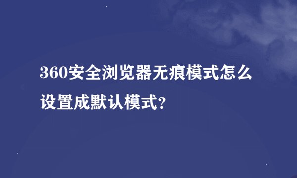 360安全浏览器无痕模式怎么设置成默认模式？