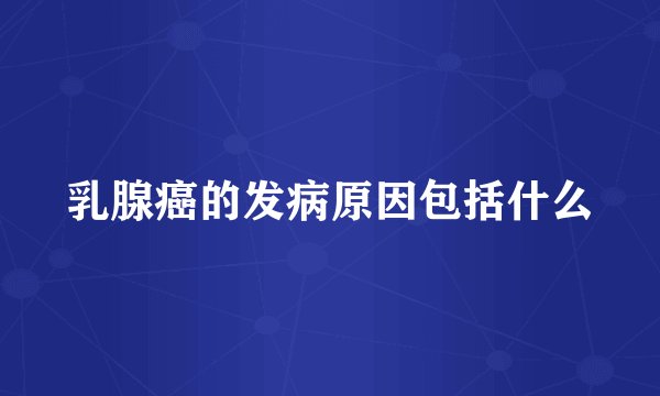 乳腺癌的发病原因包括什么
