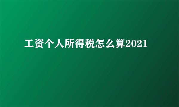 工资个人所得税怎么算2021