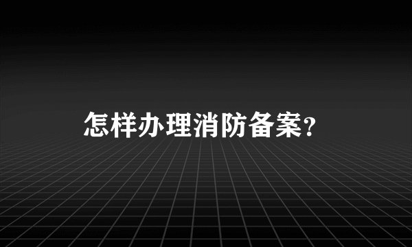 怎样办理消防备案？
