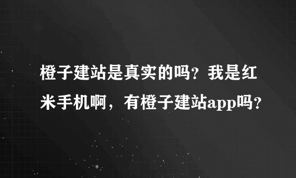 橙子建站是真实的吗？我是红米手机啊，有橙子建站app吗？