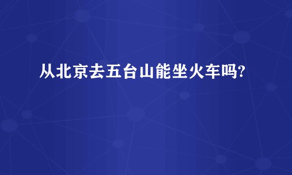 从北京去五台山能坐火车吗?