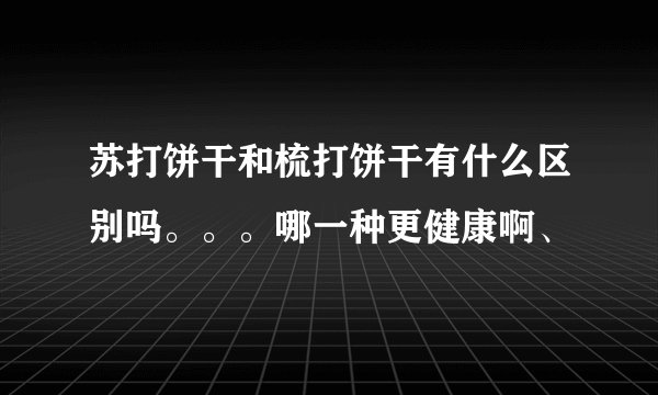 苏打饼干和梳打饼干有什么区别吗。。。哪一种更健康啊、