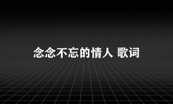 念念不忘的情人 歌词
