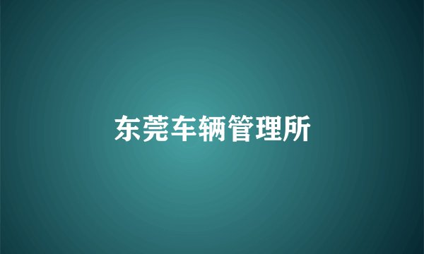 东莞车辆管理所
