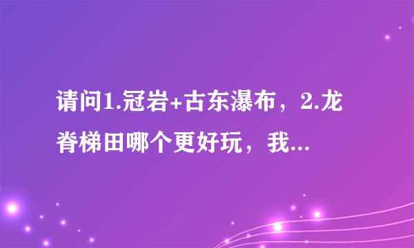 请问1.冠岩+古东瀑布，2.龙脊梯田哪个更好玩，我在8月25日去，只能选一条线，O(∩_∩)O谢谢。